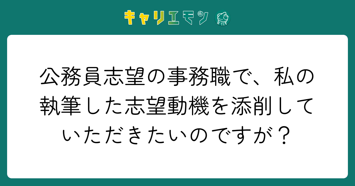 公務員志望の事務職で、私の執筆した志望動機を添削していただきたいのですが？