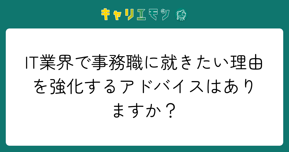 IT業界で事務職に就きたい理由を強化するアドバイスはありますか？