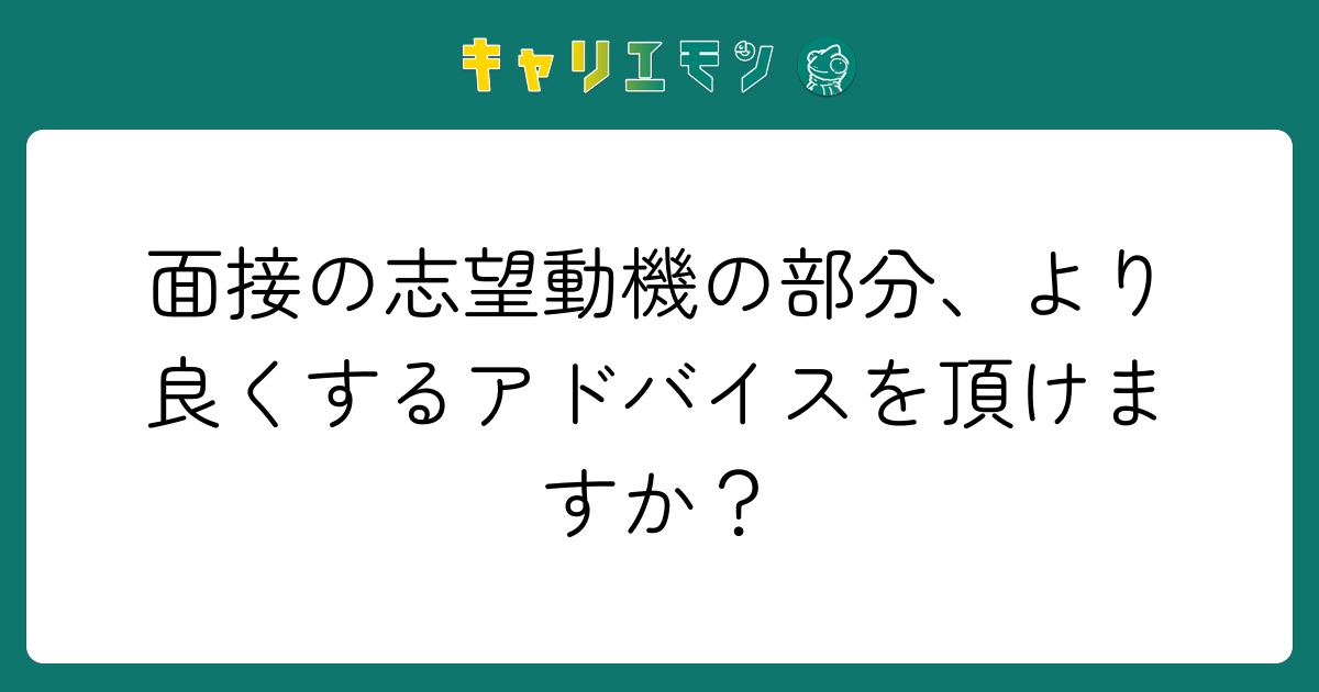 面接の志望動機の部分、より良くするアドバイスを頂けますか？
