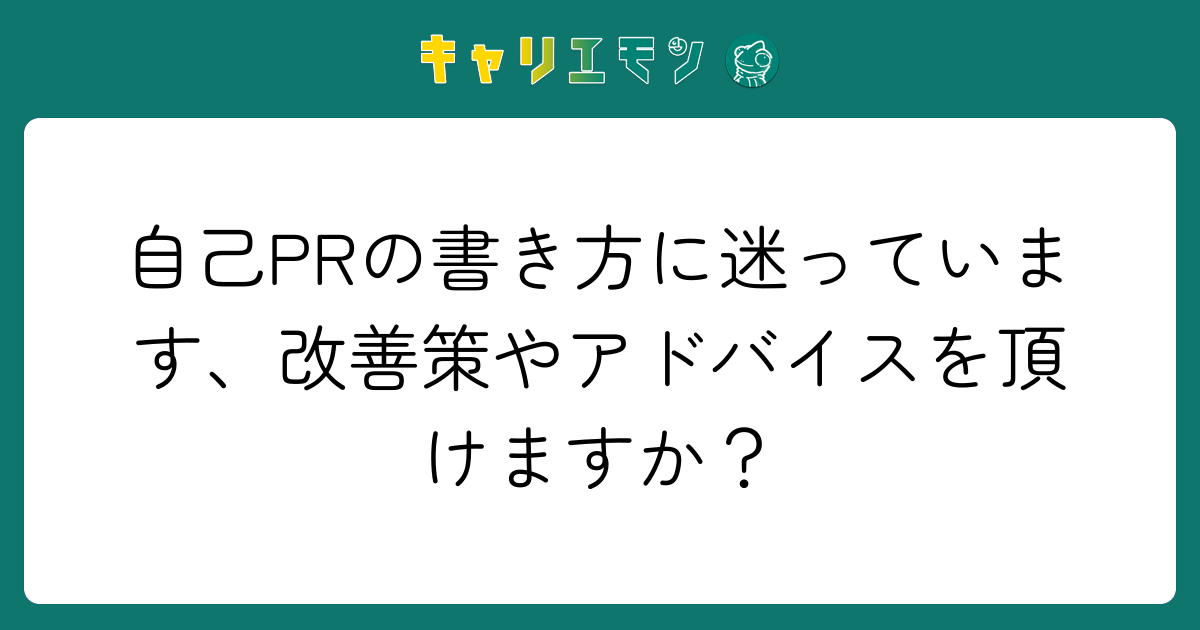 自己PRの書き方に迷っています、改善策やアドバイスを頂けますか？