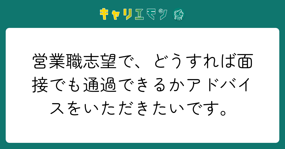 営業職志望で、どうすれば面接でも通過できるかアドバイスをいただきたいです。