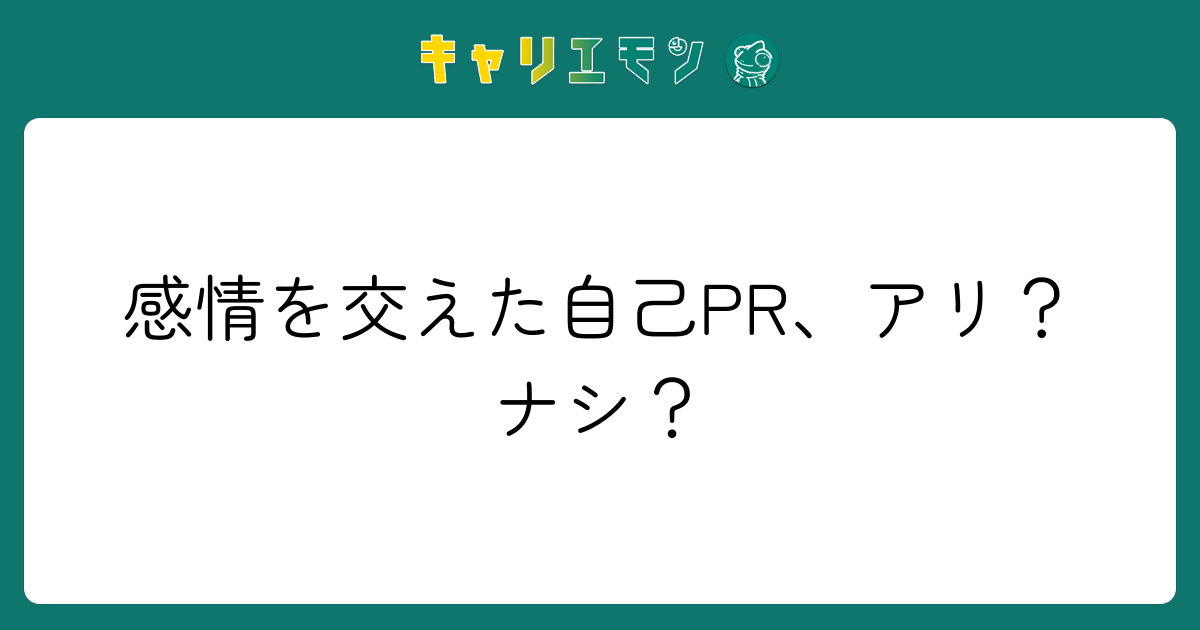 感情を交えた自己PR、アリ？ナシ？