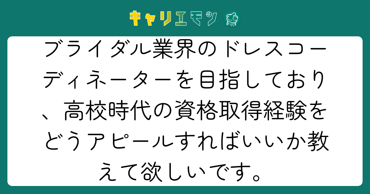 ブライダル業界のドレスコーディネーターを目指しており、高校時代の資格取得経験をどうアピールすればいいか教えて欲しいです。