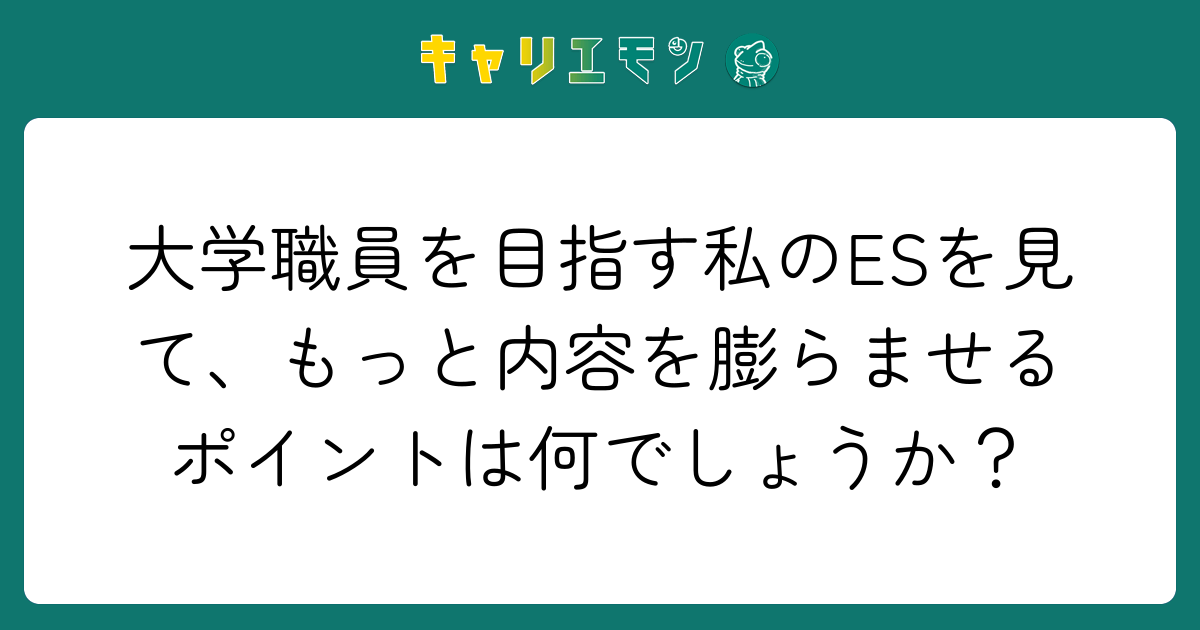 大学職員を目指す私のESを見て、もっと内容を膨らませるポイントは何でしょうか？