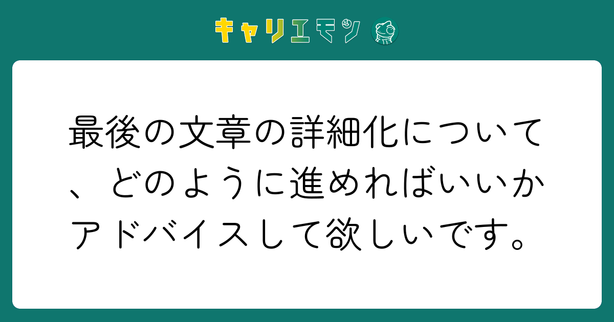 最後の文章の詳細化について、どのように進めればいいかアドバイスして欲しいです。