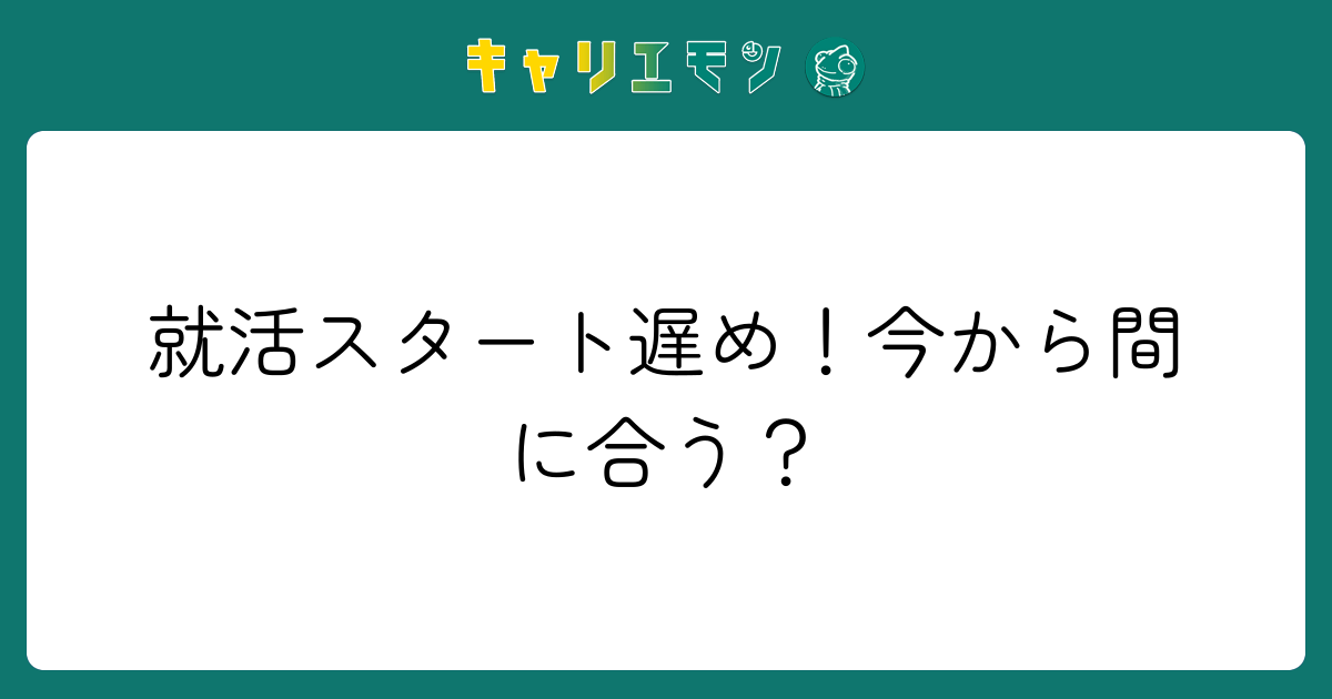 就活スタート遅め！今から間に合う？