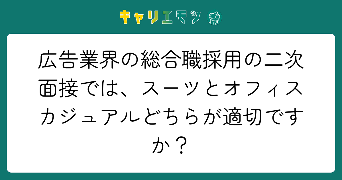 広告業界の総合職採用の二次面接では、スーツとオフィスカジュアルどちらが適切ですか？