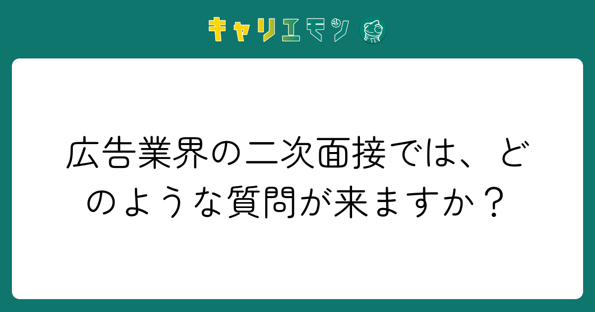 広告業界の二次面接では、どのような質問が来ますか？