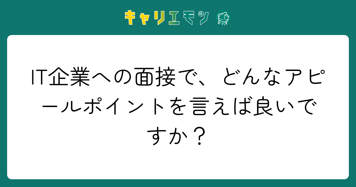 IT企業への面接で、どんなアピールポイントを言えば良いですか？