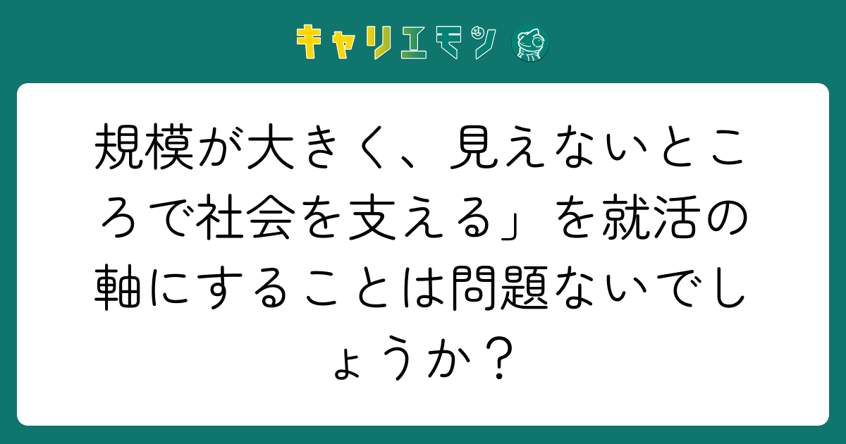 規模が大きく、見えないところで社会を支える」を就活の軸にすることは問題ないでしょうか？
