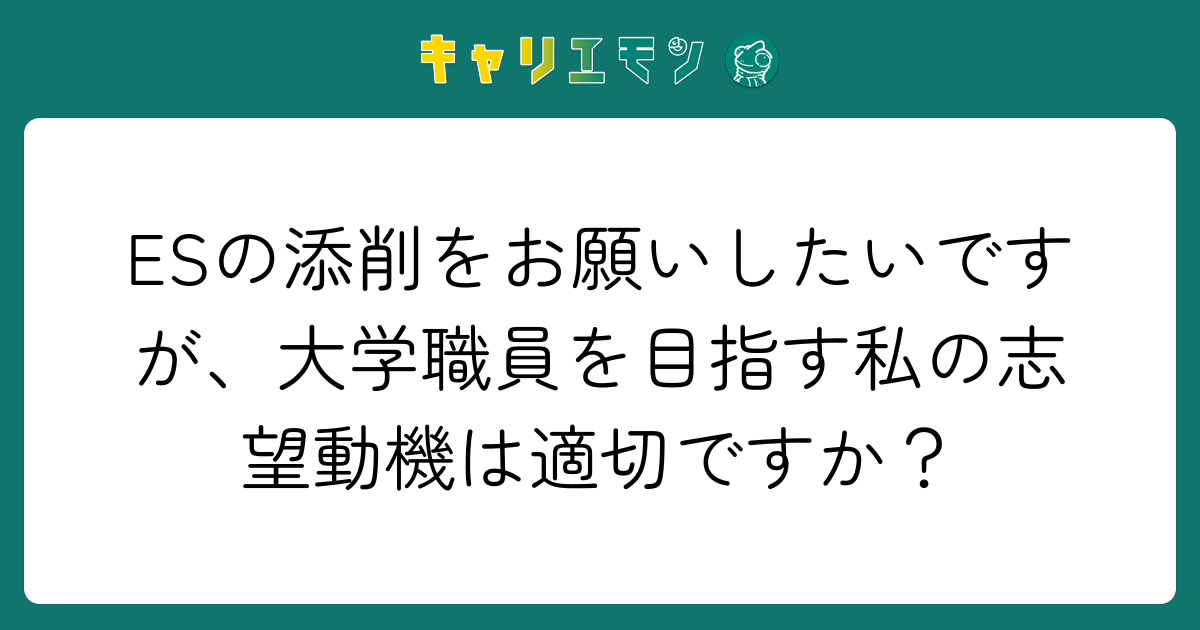 ESの添削をお願いしたいですが、大学職員を目指す私の志望動機は適切ですか？