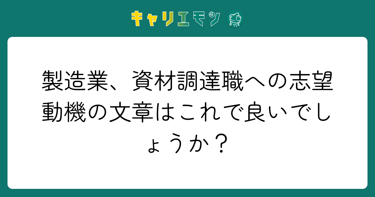 製造業、資材調達職への志望動機の文章はこれで良いでしょうか？