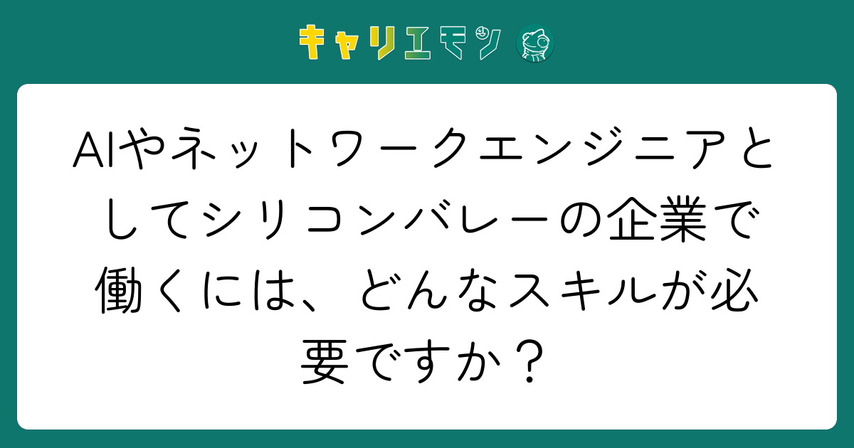 AIやネットワークエンジニアとしてシリコンバレーの企業で働くには、どんなスキルが必要ですか？