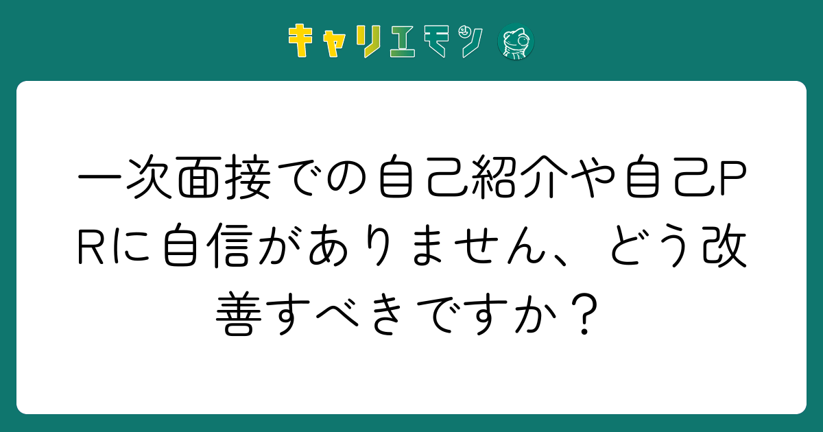 一次面接での自己紹介や自己PRに自信がありません、どう改善すべきですか？