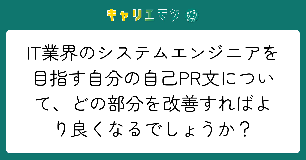 IT業界のシステムエンジニアを目指す自分の自己PR文について、どの部分を改善すればより良くなるでしょうか？