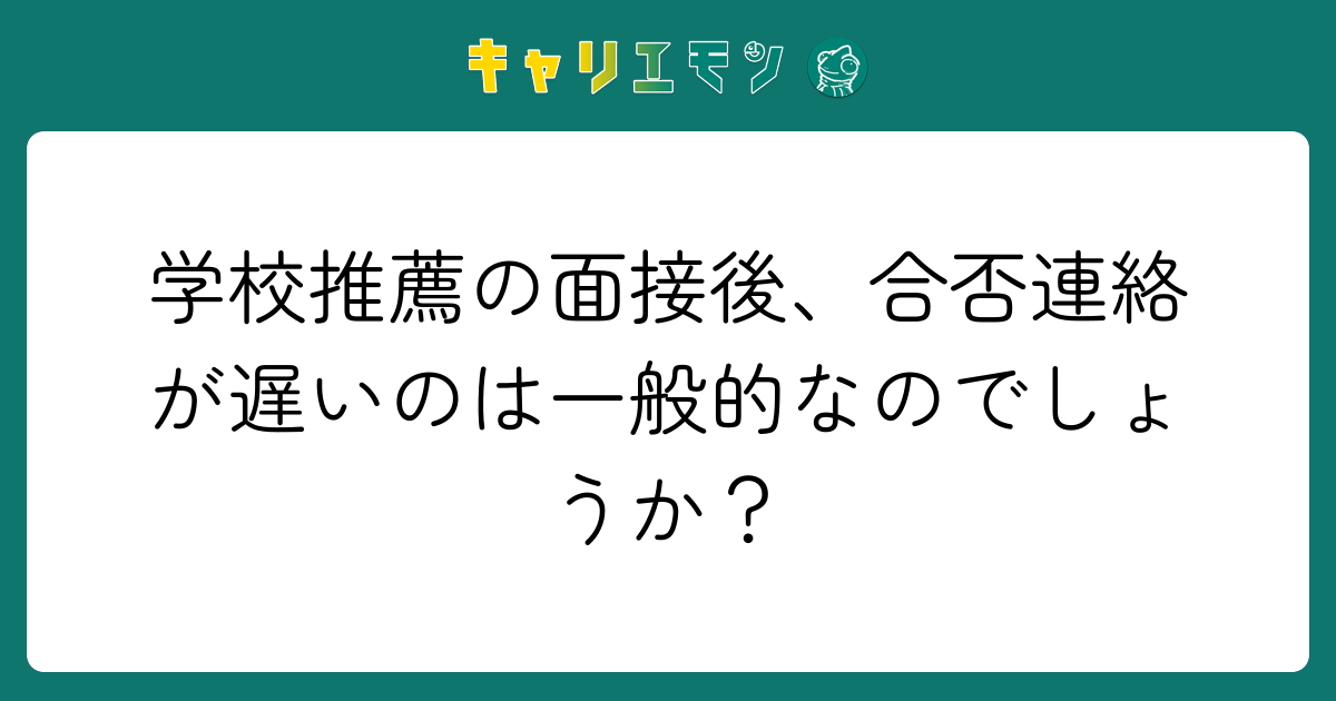 学校推薦の面接後、合否連絡が遅いのは一般的なのでしょうか？