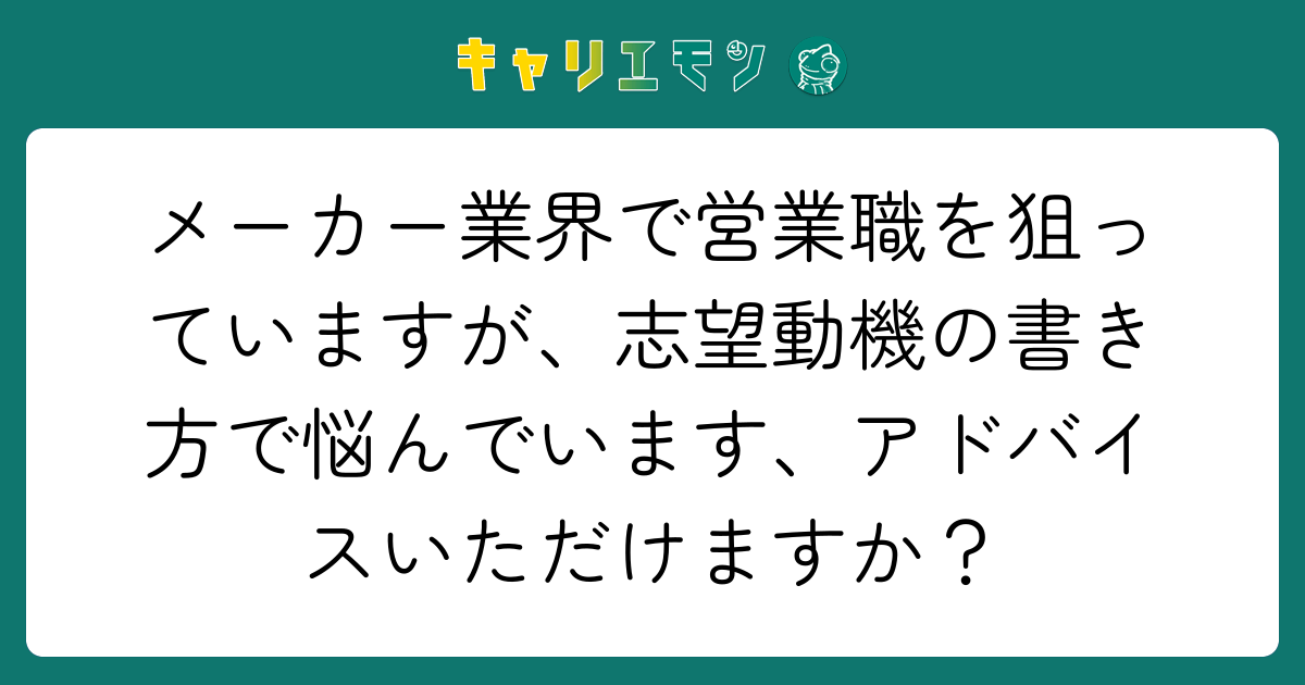 メーカー業界で営業職を狙っていますが、志望動機の書き方で悩んでいます、アドバイスいただけますか？