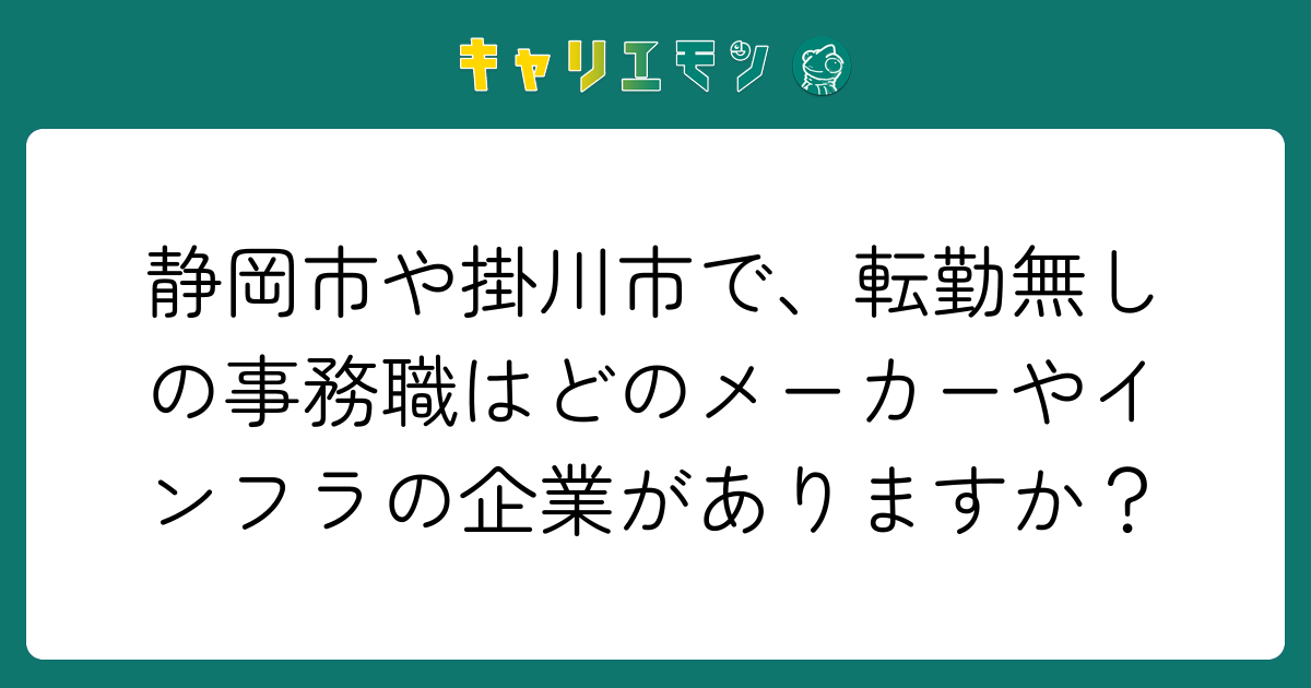 静岡市や掛川市で、転勤無しの事務職はどのメーカーやインフラの企業がありますか？