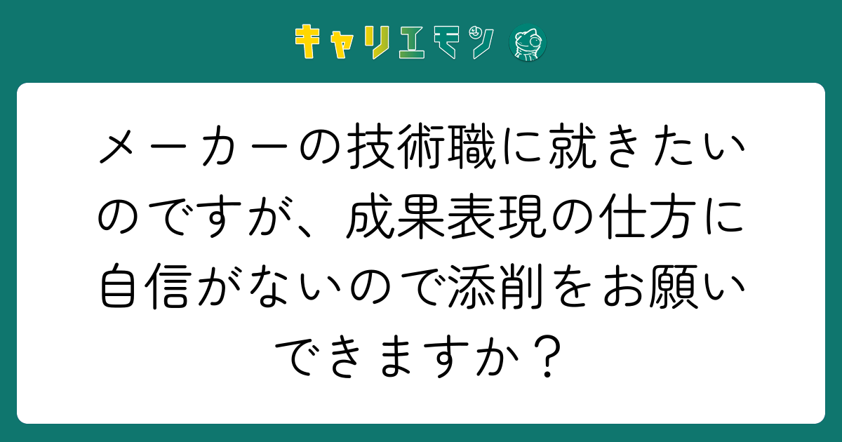 メーカーの技術職に就きたいのですが、成果表現の仕方に自信がないので添削をお願いできますか？