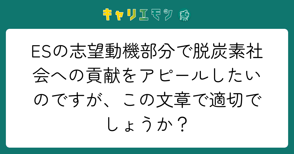ESの志望動機部分で脱炭素社会への貢献をアピールしたいのですが、この文章で適切でしょうか？
