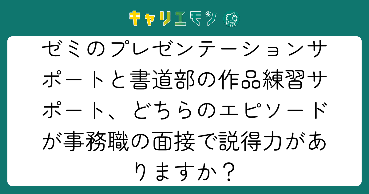 ゼミのプレゼンテーションサポートと書道部の作品練習サポート、どちらのエピソードが事務職の面接で説得力がありますか？