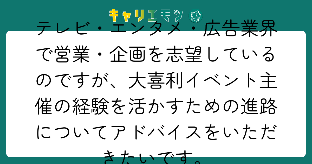 テレビ・エンタメ・広告業界で営業・企画を志望しているのですが、大喜利イベント主催の経験を活かすための進路についてアドバイスをいただきたいです。