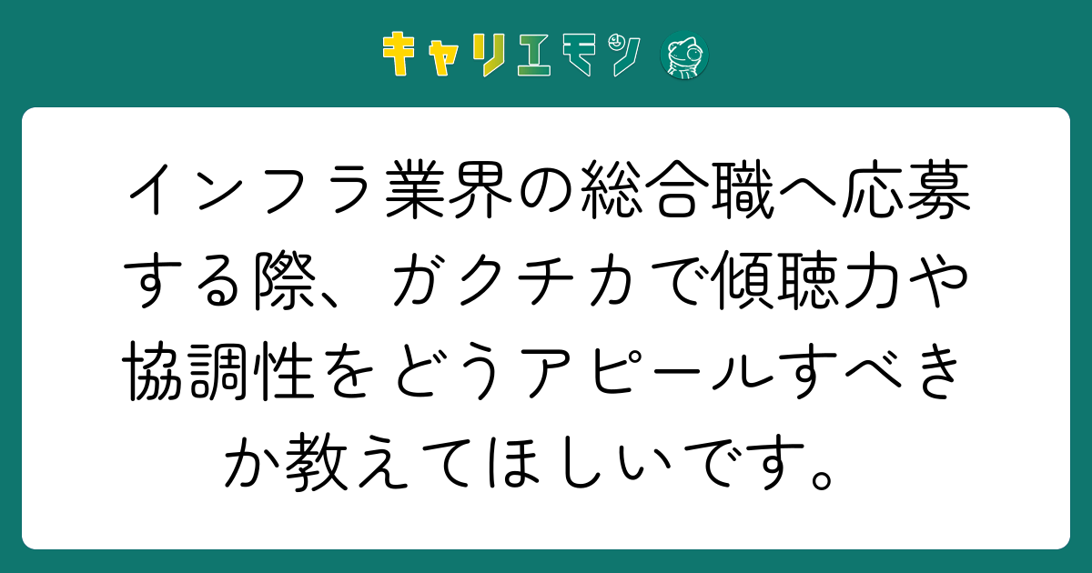 インフラ業界の総合職へ応募する際、ガクチカで傾聴力や協調性をどうアピールすべきか教えてほしいです。