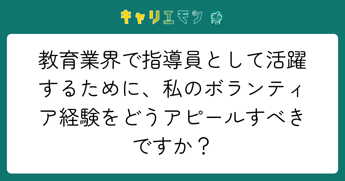 教育業界で指導員として活躍するために、私のボランティア経験をどうアピールすべきですか？