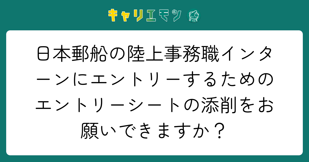 日本郵船の陸上事務職インターンにエントリーするためのエントリーシートの添削をお願いできますか？