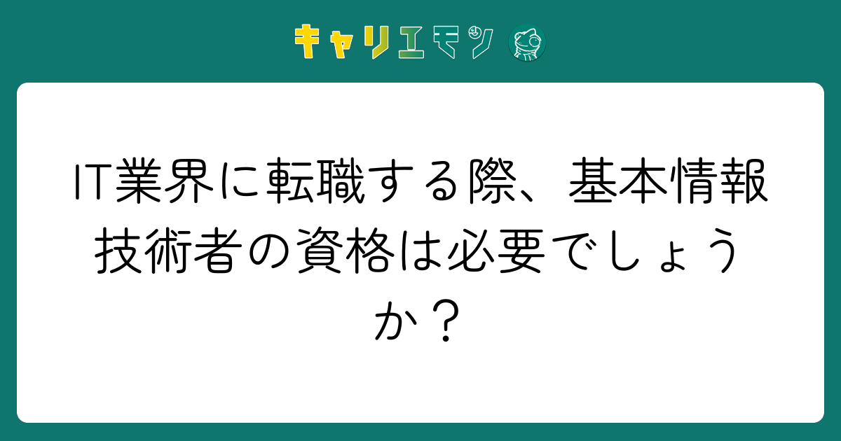 IT業界に転職する際、基本情報技術者の資格は必要でしょうか？