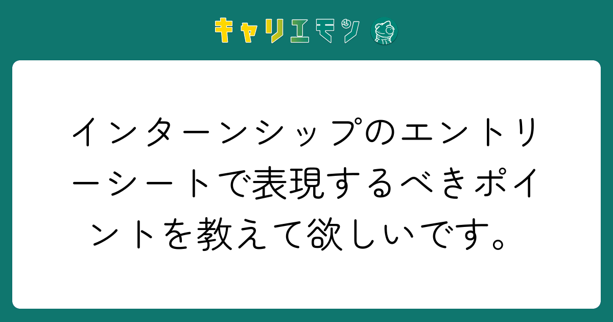 インターンシップのエントリーシートで表現するべきポイントを教えて欲しいです。
