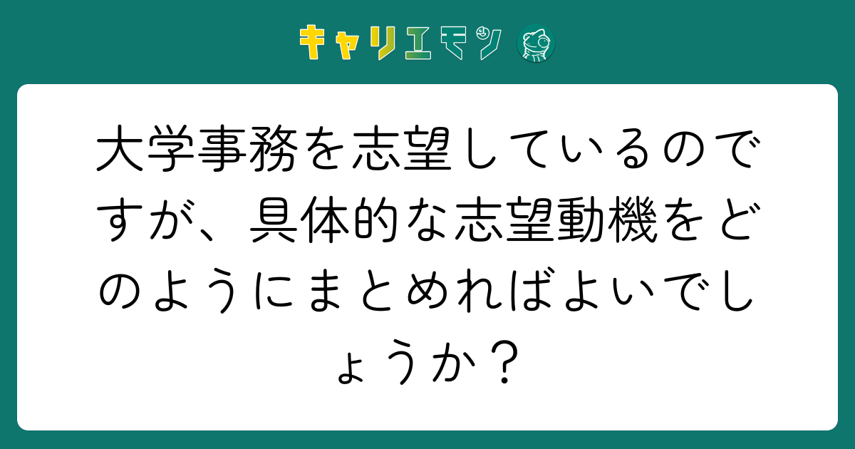 大学事務を志望しているのですが、具体的な志望動機をどのようにまとめればよいでしょうか？