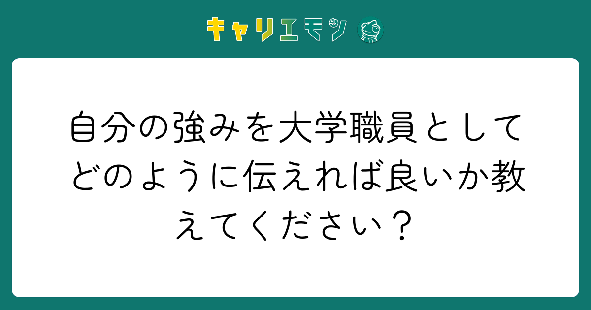 自分の強みを大学職員としてどのように伝えれば良いか教えてください？