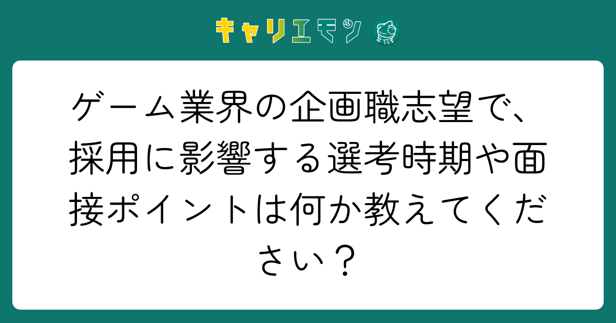 ゲーム業界の企画職志望で、採用に影響する選考時期や面接ポイントは何か教えてください？