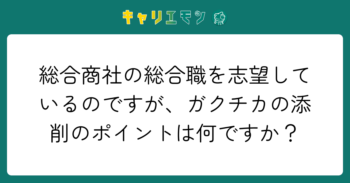 総合商社の総合職を志望しているのですが、ガクチカの添削のポイントは何ですか？