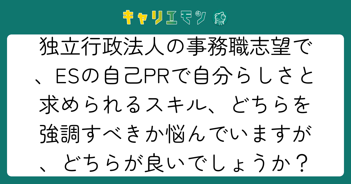 独立行政法人の事務職志望で、ESの自己PRで自分らしさと求められるスキル、どちらを強調すべきか悩んでいますが、どちらが良いでしょうか？