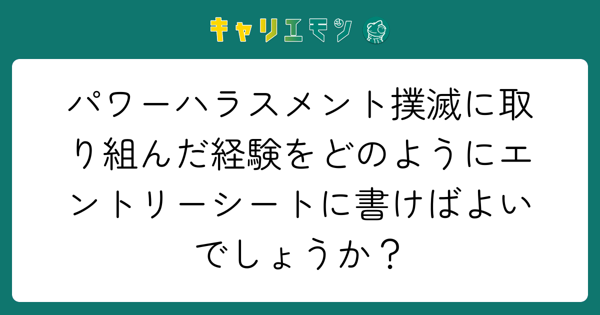 パワーハラスメント撲滅に取り組んだ経験をどのようにエントリーシートに書けばよいでしょうか？