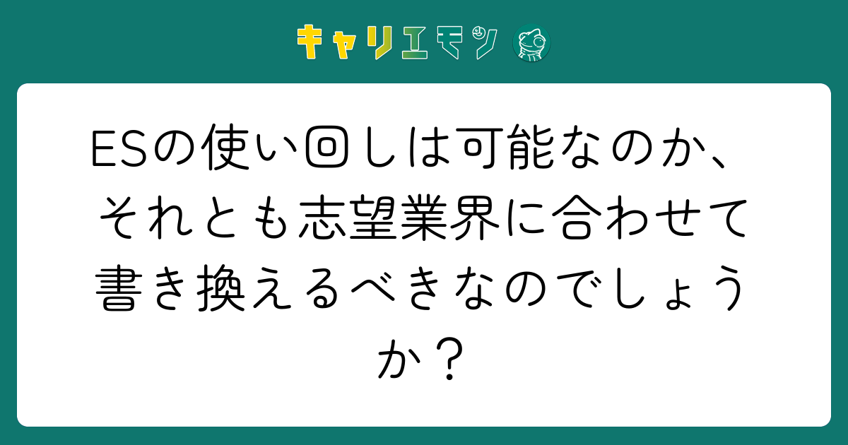 ESの使い回しは可能なのか、それとも志望業界に合わせて書き換えるべきなのでしょうか？