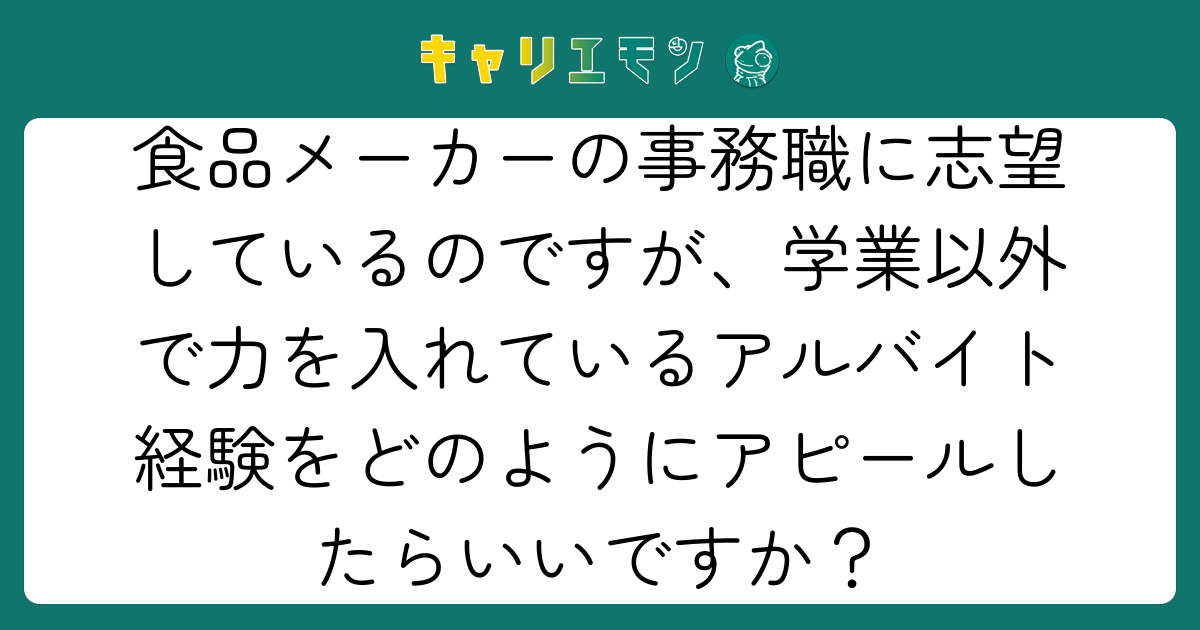 食品メーカーの事務職に志望しているのですが、学業以外で力を入れているアルバイト経験をどのようにアピールしたらいいですか？