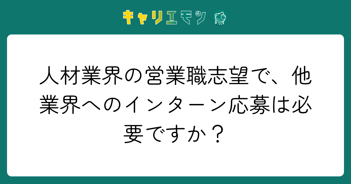 人材業界の営業職志望で、他業界へのインターン応募は必要ですか？