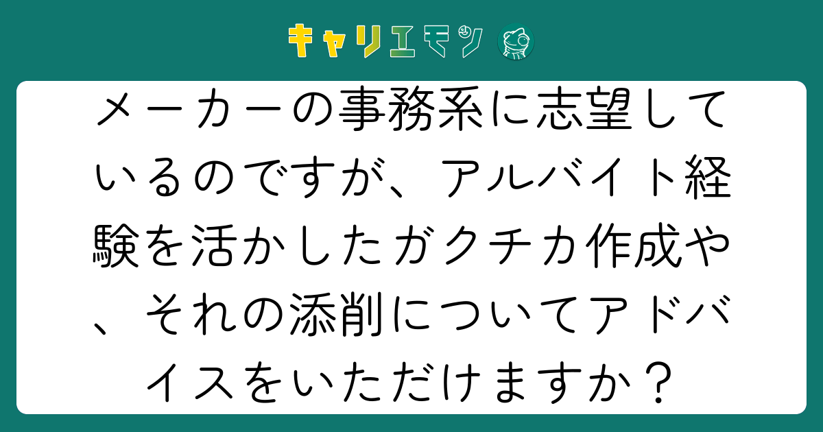 メーカーの事務系に志望しているのですが、アルバイト経験を活かしたガクチカ作成や、それの添削についてアドバイスをいただけますか？