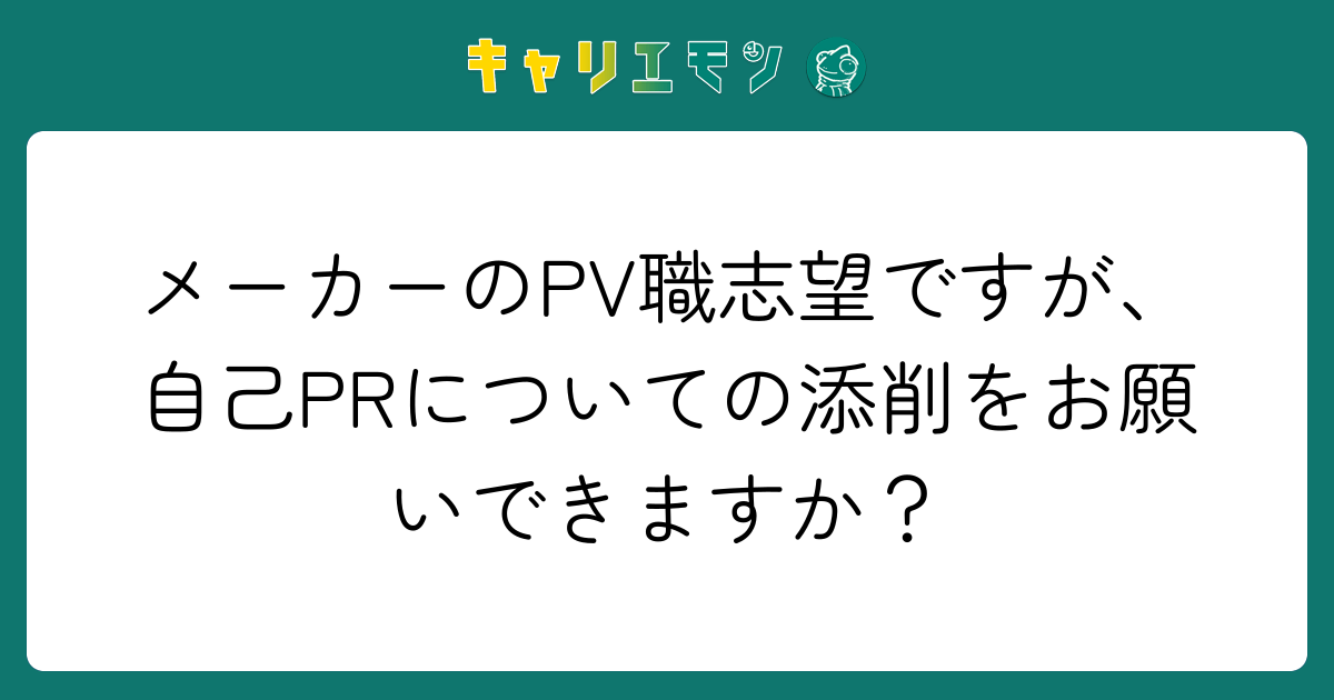 メーカーのPV職志望ですが、自己PRについての添削をお願いできますか？