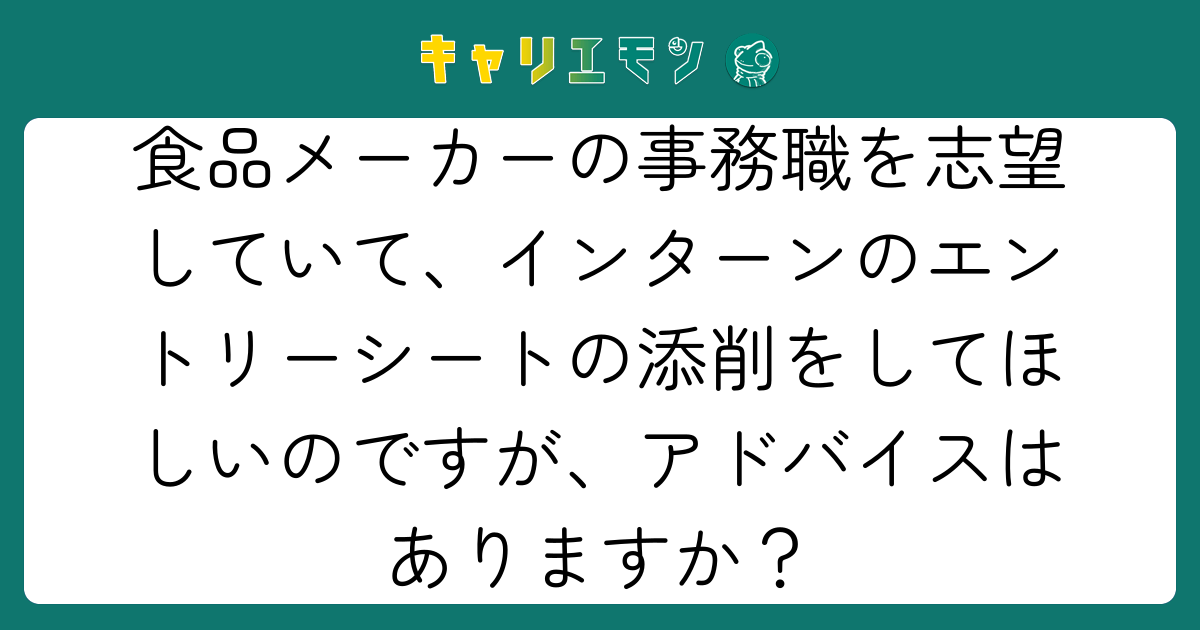食品メーカーの事務職を志望していて、インターンのエントリーシートの添削をしてほしいのですが、アドバイスはありますか？