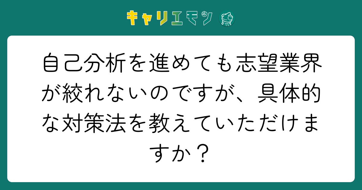 自己分析を進めても志望業界が絞れないのですが、具体的な対策法を教えていただけますか？