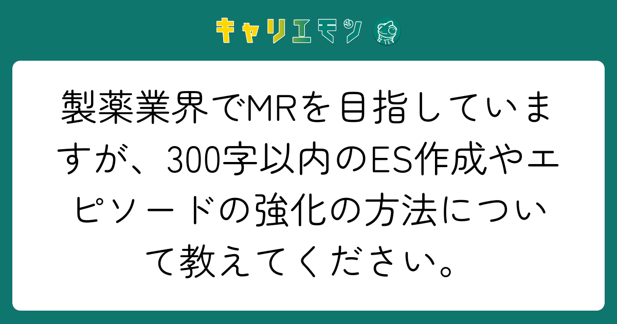 製薬業界でMRを目指していますが、300字以内のES作成やエピソードの強化の方法について教えてください。