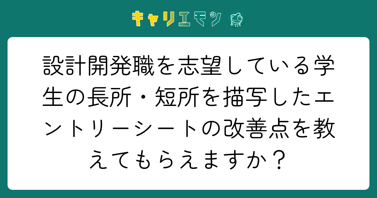 設計開発職を志望している学生の長所・短所を描写したエントリーシートの改善点を教えてもらえますか？