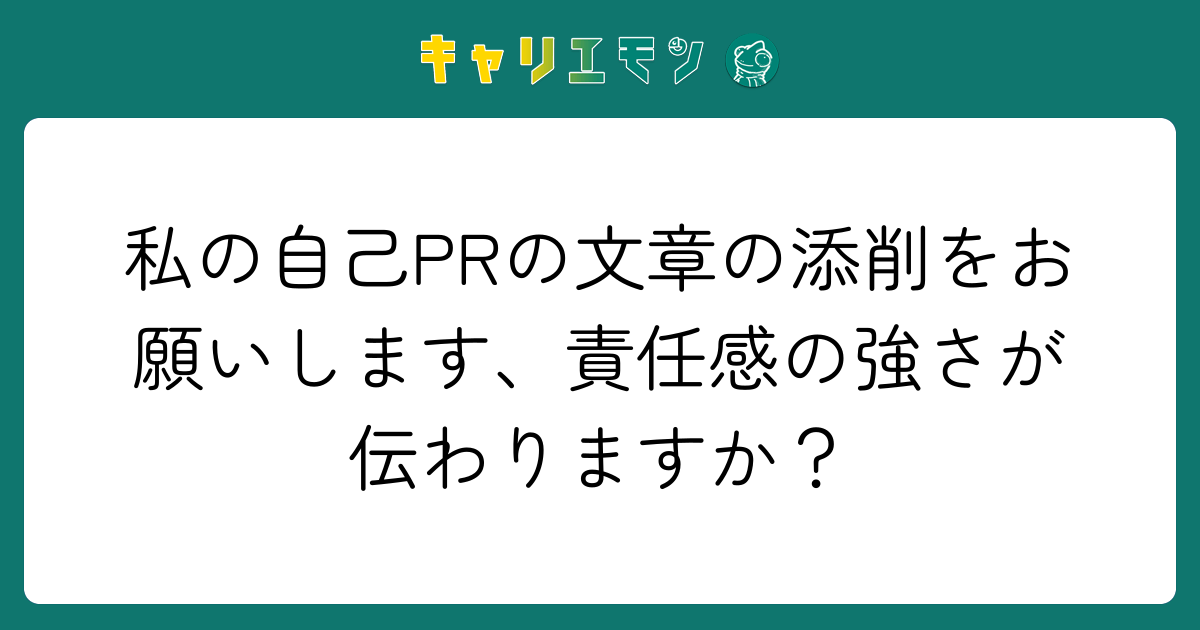 私の自己PRの文章の添削をお願いします、責任感の強さが伝わりますか？