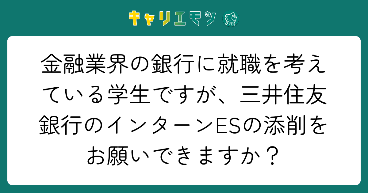 金融業界の銀行に就職を考えている学生ですが、三井住友銀行のインターンESの添削をお願いできますか？