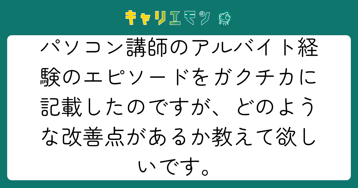 パソコン講師のアルバイト経験のエピソードをガクチカに記載したのですが、どのような改善点があるか教えて欲しいです。