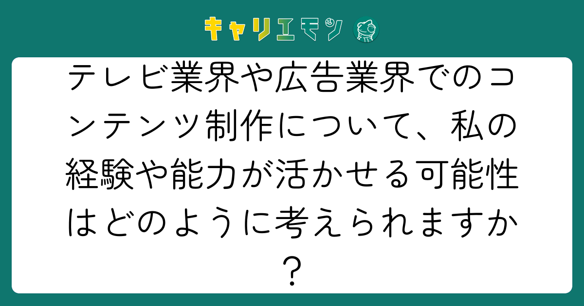 テレビ業界や広告業界でのコンテンツ制作について、私の経験や能力が活かせる可能性はどのように考えられますか？